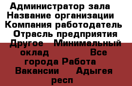 Администратор зала › Название организации ­ Компания-работодатель › Отрасль предприятия ­ Другое › Минимальный оклад ­ 23 000 - Все города Работа » Вакансии   . Адыгея респ.